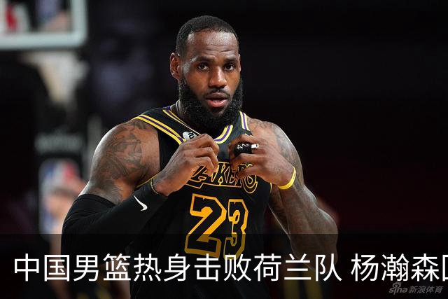 中国男篮热身击败荷兰队 杨瀚森回归得到7分8板