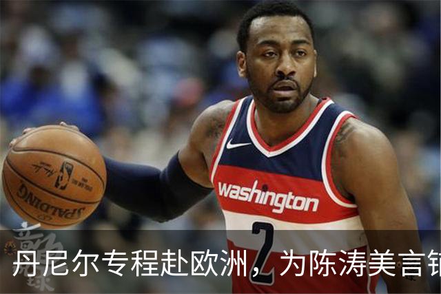 丹尼尔专程赴欧洲，为陈涛美言铺路，深足帅位迎来转机？