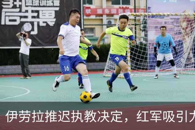 伊劳拉推迟执教决定，红军吸引力何在？