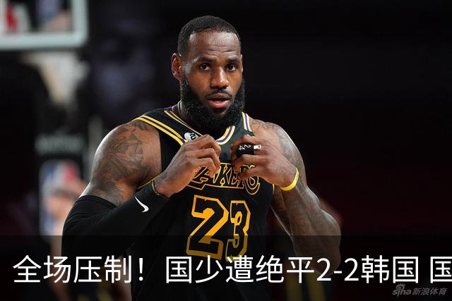 全场压制！国少遭绝平2-2韩国 国少第87分钟送点3胜1平以第二晋级