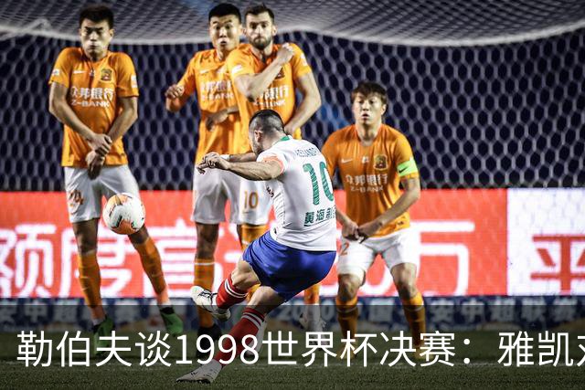 勒伯夫谈1998世界杯决赛：雅凯对我完全有信心 我要应对大罗挑战
