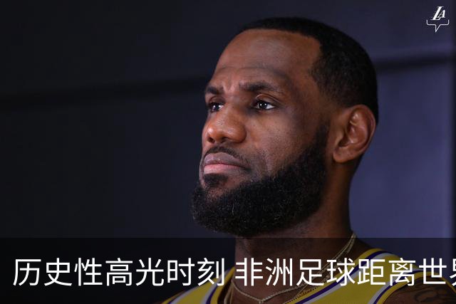 历史性高光时刻 非洲足球距离世界杯冠军还有多远？