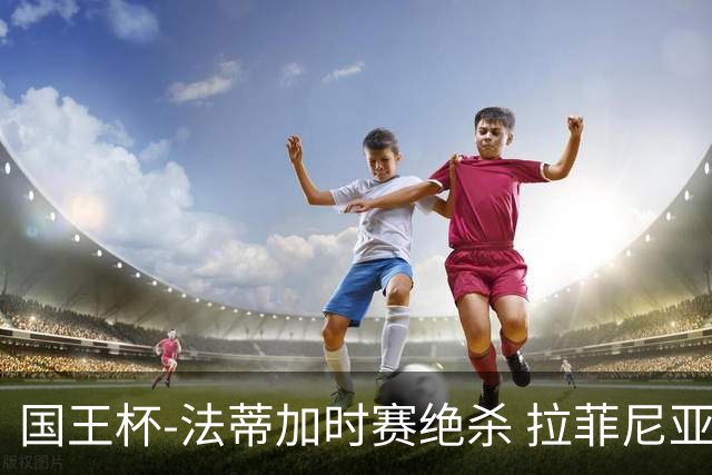 国王杯-法蒂加时赛绝杀 拉菲尼亚传射 巴萨4-3胜