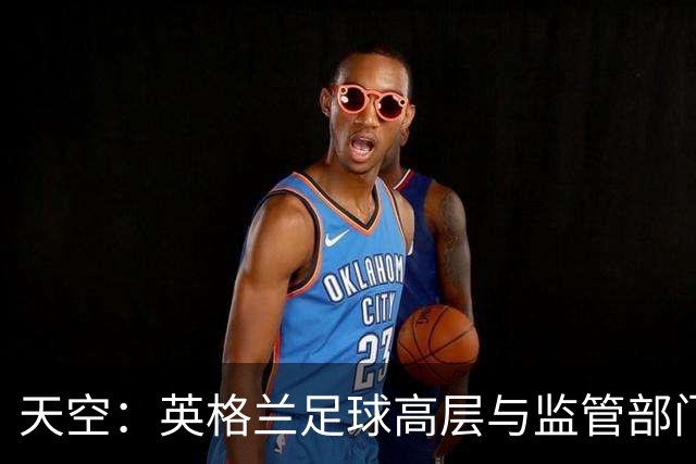 天空：英格兰足球高层与监管部门会谈，力图敲定足球新政协议