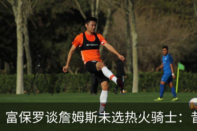 富保罗谈詹姆斯未选热火骑士：昔日夺冠之地再回首未必是旧时心境