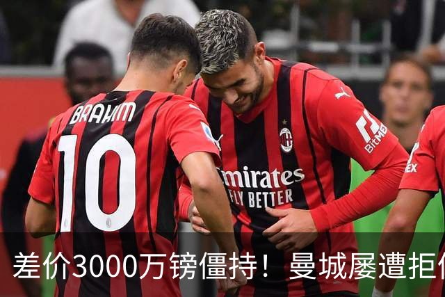 差价3000万镑僵持！曼城屡遭拒仍死磕到底，豪门执着背后藏深层博弈？