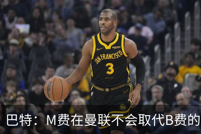 巴特：M费在曼联不会取代B费的位置 若去热刺他能成为核心