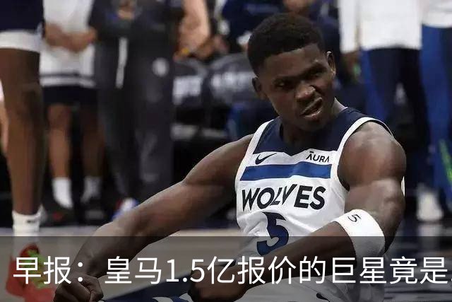 早报：皇马1.5亿报价的巨星竟是......