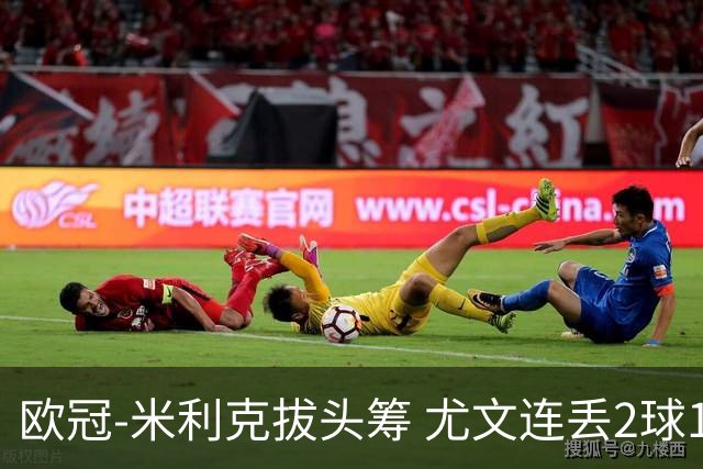 欧冠-米利克拔头筹 尤文连丢2球1-2遭逆转连败