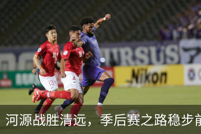 河源战胜清远，季后赛之路稳步前行！