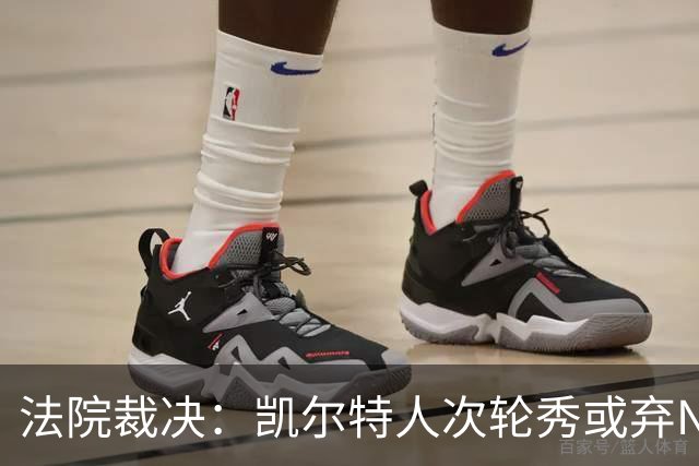 法院裁决：凯尔特人次轮秀或弃NBA回大学，百万代言成关键