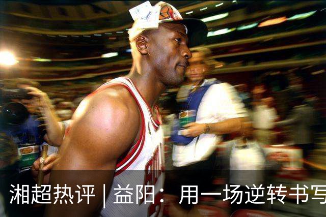 湘超热评 | 益阳：用一场逆转书写城市热血