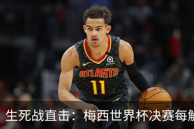 生死战直击：梅西世界杯决赛每触球即更新 西班牙创纪录防线等他来破