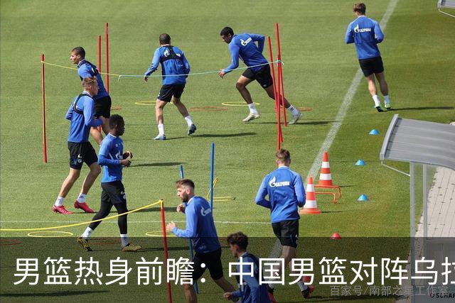 男篮热身前瞻：中国男篮对阵乌拉圭，3好消息1坏消息，王俊杰有望迎来首发
