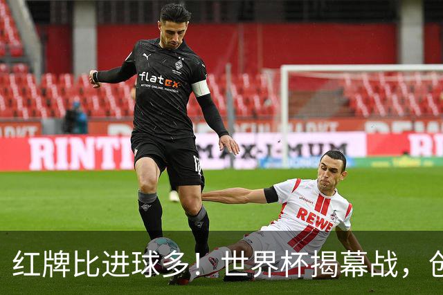 红牌比进球多！世界杯揭幕战，创多项纪录