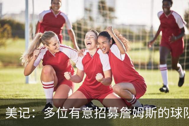 美记：多位有意招募詹姆斯的球队高管表示已探讨连带得到布朗尼