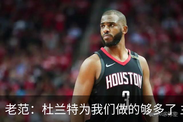 老范：杜兰特为我们做的够多了 主要是少了我和亚当斯平衡局面