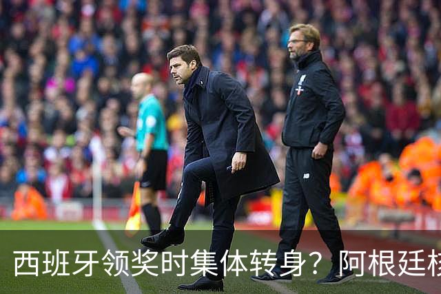西班牙领奖时集体转身？阿根廷核心回应：我们在感谢球迷 那也是尊重