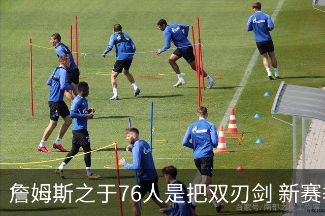 詹姆斯之于76人是把双刃剑 新赛季需直面六大隐患？