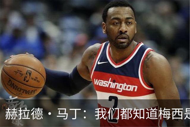 赫拉德·马丁：我们都知道梅西是谁，但他从未停止让我们惊叹