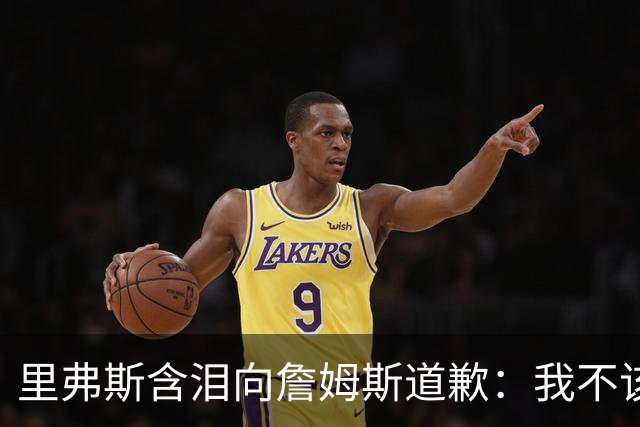 里弗斯含泪向詹姆斯道歉：我不该说你就值2000万，望你能留在湖人