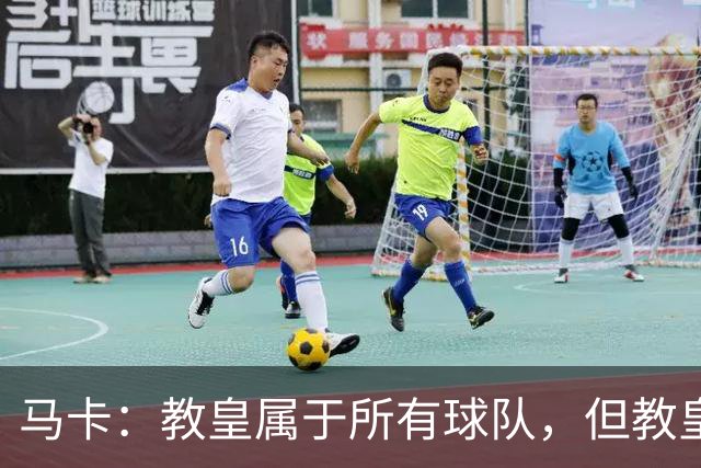 马卡：教皇属于所有球队，但教皇利奥十四世坦言自己是皇马球迷