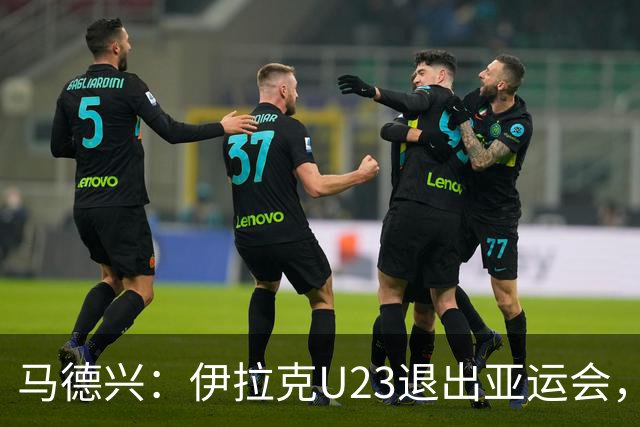马德兴：伊拉克U23退出亚运会，中国U23和女足均是一档球队