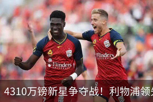 4310万镑新星争夺战！利物浦领先曼联，德甲边锋引英超球队疯抢
