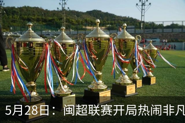 5月28日：闽超联赛开局热闹非凡，五场比赛像提前编排好剧本