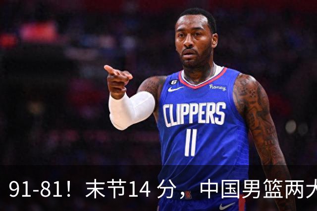 91-81！末节14 分，中国男篮两大新星撑起进攻，高诗岩暴露后场短板