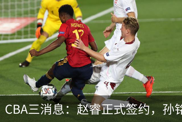 CBA三消息：赵睿正式签约，孙铭徽留遗憾，广东队报价国家队前锋