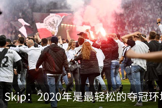 Skip：2020年是最轻松的夺冠环境 詹姆斯带湖人夺了个廉价总冠军